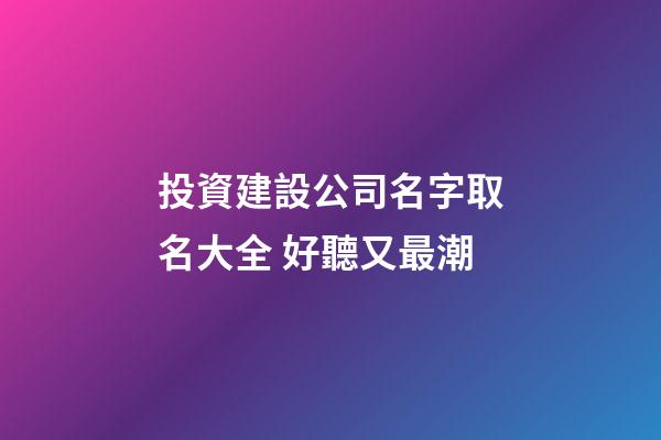 投資建設公司名字取名大全 好聽又最潮-第1張-公司起名-玄機派